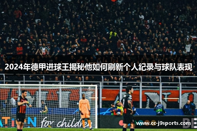 2024年德甲进球王揭秘他如何刷新个人纪录与球队表现