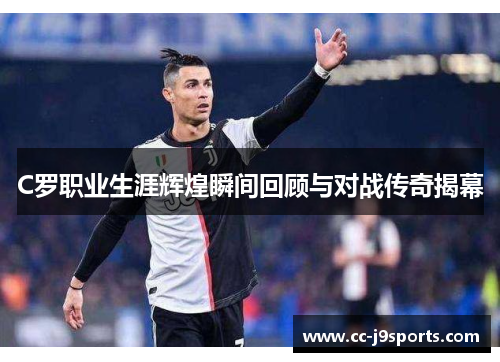 C罗职业生涯辉煌瞬间回顾与对战传奇揭幕