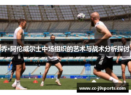 乔·阿伦威尔士中场组织的艺术与战术分析探讨