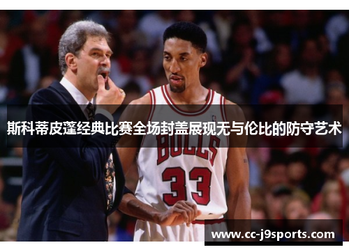 斯科蒂皮蓬经典比赛全场封盖展现无与伦比的防守艺术