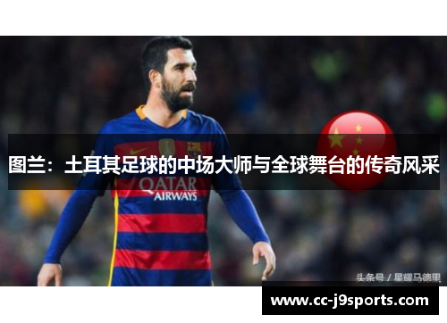 图兰：土耳其足球的中场大师与全球舞台的传奇风采