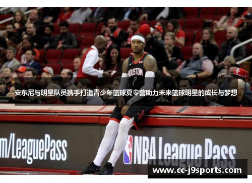 安东尼与明星队员携手打造青少年篮球夏令营助力未来篮球明星的成长与梦想