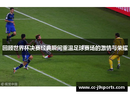 回顾世界杯决赛经典瞬间重温足球赛场的激情与荣耀