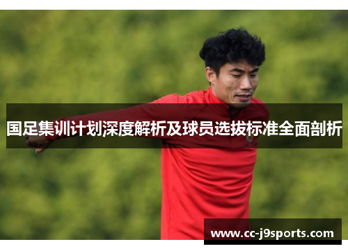 国足集训计划深度解析及球员选拔标准全面剖析