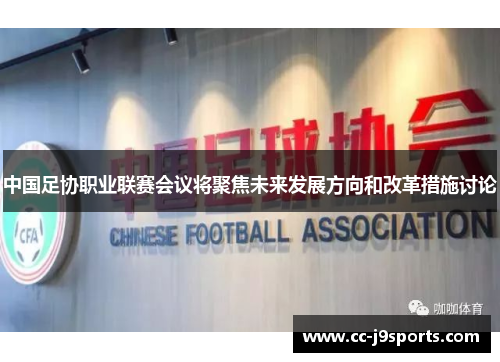 中国足协职业联赛会议将聚焦未来发展方向和改革措施讨论