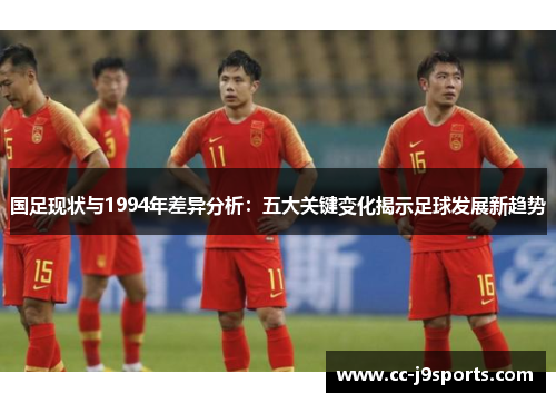国足现状与1994年差异分析：五大关键变化揭示足球发展新趋势