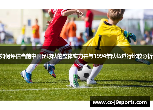 如何评估当前中国足球队的整体实力并与1994年队伍进行比较分析