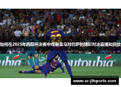 如何在2025年西超杯决赛中观看皇马对巴萨的精彩对决直播和回放