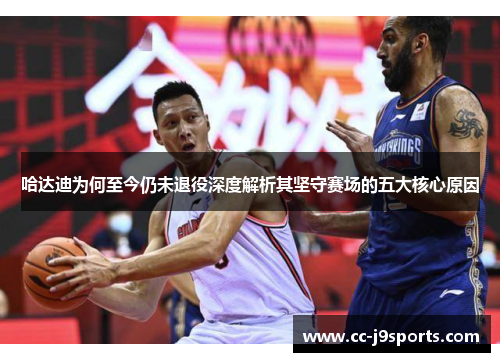 哈达迪为何至今仍未退役深度解析其坚守赛场的五大核心原因