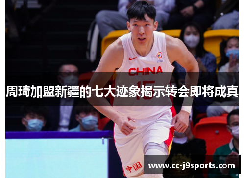 周琦加盟新疆的七大迹象揭示转会即将成真