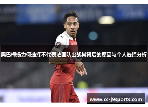 奥巴梅扬为何选择不代表法国队出战其背后的原因与个人选择分析