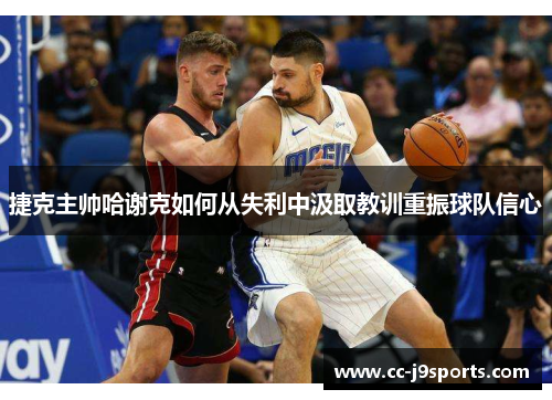 捷克主帅哈谢克如何从失利中汲取教训重振球队信心 捷克主帅哈谢克如何从失利中汲取教训重振球队信心