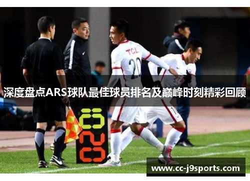 深度盘点ARS球队最佳球员排名及巅峰时刻精彩回顾 深度盘点ARS球队最佳球员排名及巅峰时刻精彩回顾